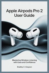 APPLE AIRPODS PRO 2 USER GUIDE: Master Wireless Listening with Ease and Confidence