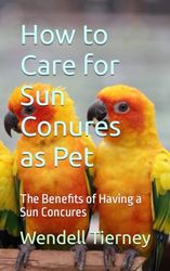 How to Care for Sun Conures as Pet: The Benefits of Having a Sun Concures