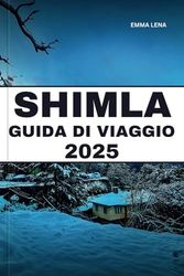 SHIMLA GUIDA DI VIAGGIO 2025: Passeggia per le strade coloniali, goditi la vista himalayana, vivi inverni nevosi e consigli utili per un affascinante rifugio in collina.