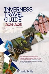 INVERNESS TRAVEL GUIDE 2024-2025: The Ultimate Comprehensive Manual to Explore the Heart of the Scottish Highlands: Discover Top Attractions, Hidden Gems, and Local Secrets of Inverness.