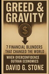 Greed & Gravity: 7 Financial Blunders That Changed the World: When Overconfidence Outran Economics