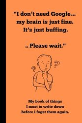 I don’t need Google… my brain is just fine. It’s just buffing. .. Please wait.": My book of things I must to write down before I foget them again