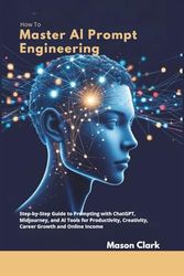 How to Master AI Prompt Engineering: Step-by-Step Guide to Prompting with ChatGPT, Midjourney, and AI Tools for Productivity, Creativity, Career Growth, and Online Income