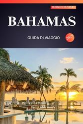 BAHAMAS GUIDA DI VIAGGIO 2025: Il tuo manuale definitivo per chi viaggia per la prima volta al sole, alla sabbia e alle meraviglie dell'isola: dalle acque turchesi alle gemme nascoste!