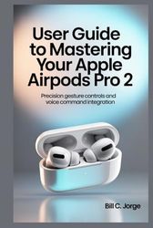 USER GUIDE TO MASTERING YOUR APPLE AIRPODS PRO 2: Precision Gesture Controls and Voice Command Integration