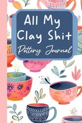 All My Clay Shit - Pottery Journal: Ceramic & Clay Art Work Project Tracker to Record and Organize Necessary Information and Details