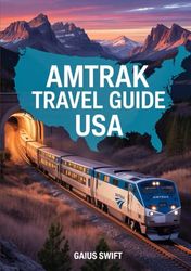 AMTRAK TRAVEL GUIDE USA: Navigate U.S. Rail Passes, Scenic Train Routes, and Luxury Sleeper Experiences Across America