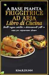 Libro di ricette per friggitrice ad aria a base vegetale: Ricette vegane sane e deliziose fatte in casa per risparmiare denaro