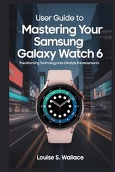USER GUIDE TO MASTERING YOUR SAMSUNG GALAXY WATCH 6: Transforming Technology into Lifestyle Enhancements
