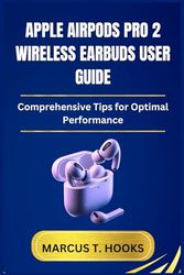 APPLE AIRPODS PRO 2 WIRELESS EARBUDS USER GUIDE: Comprehensive Tips for Optimal Performance