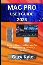 MAC PRO USER GUIDE 2023: Guide to Master the New Mac Pro with M2 Ultra Chip for macOS Ventura