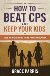 How to Beat CPS and Keep Your Kids: Your Rights and Strategies for Reunification
