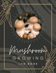 Mushroom Growing Log Book: Fungi Cultivating Journal to Record Growing Progress & Details | Mushroom Farming Tracker Notebook for Home Growers & Fungiculturists