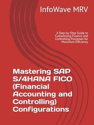 Mastering SAP S/4HANA FICO (Financial Accounting and Controlling) Configurations: A Step-by-Step Guide to Customizing Finance and Controlling Processes for Maximum Efficiency