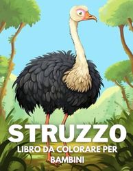 Struzzo Libro Da Colorare Per Bambini: +40 Disegni Di Struzzo Carini Divertenti E Facili Da Colorare Per Bambini, Ragazzi E Ragazze Che Amano Le Struzzo, Alleviano Lo Stress E Si Rilassano