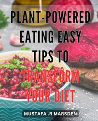 Plant-Powered Eating: Easy Tips to Transform Your Diet: Revolutionize Your Health with Simple Plant-Based Changes - Boost Energy and Immunity.
