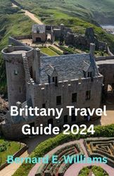 Brittany Travel Guide 2024: A comprehensive guide to discover the Landscapes, History and Authentic Cuisine of France's enchanting region