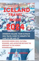 Immersive Iceland: Your Ultimate 2024 Travel Guide to Unearth the Land of Fire and Ice": Discover Hidden Gems, Cultural Wonders, and Adventure Beyond the Ordinary in the Nordic Wonderland."