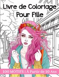 Livre de Coloriage Pour Fille À Partir de 10 Ans: 100 Belles illustrations pour le Développement Créatif, la Relaxation et la Gestion du Stress