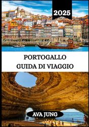 PORTOGALLO GUIDA DI VIAGGIO: La tua guida essenziale per esplorare la cultura, le coste e i tesori nascosti del Portogallo