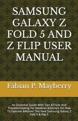 SAMSUNG GALAXY Z FOLD 5 AND Z FLIP USER MANUAL: An Essential Guide With Tips &Tricks And Troubleshooting For Newbies &Seniors On How To Operate &Master The New Samsung Galaxy Z Fold 5 & Flip 5