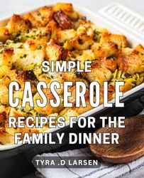 Simple Casserole Recipes For The Family Dinner: Wholesome and Delicious Casseroles to Unite Your Family at the Dinner Table