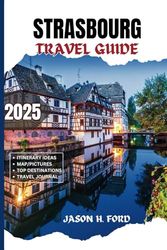 Strasbourg Travel Guide 2025: Discover Alsace: Top Attractions, Local Delights, Christmas Markets, Architectural Wonders and Unforgettable Adventures in the Heart of Europe.