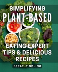 Simplifying Plant-Based Eating: Expert Tips & Delicious Recipes: Transform Your Diet with These Plant-Based Recipes and Proven Eating Techniques.