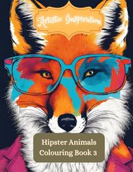 Artistic Inspiration: Hipster Animals Coloring Book 3: Animal Hipster Chic Adult Coloring Book