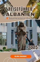 ALBANIEN REISEFÜHRER 2025: Ein Führer zu Stränden, Bergen, historischen Stätten, köstlichem Essen und Abenteuern abseits der ausgetretenen Pfade