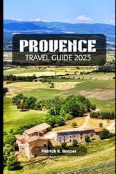 PROVENCE TRAVEL GUIDE 2025: Unlock the Beauty, Culture, and Cuisine of France's Timeless Paradise