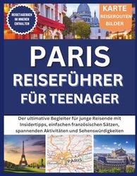 Paris Reiseführer Für Teenager: Der ultimative Begleiter für junge Reisende mit Insidertipps, einfachen französischen Sätzen, spannenden Aktivitäten und Sehenswürdigkeiten