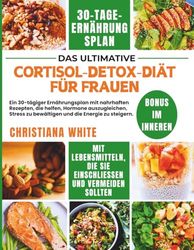 CORTISOL DETOX DIÄT FÜR FRAUEN: Ein 30-tägiger Ernährungsplan mit nahrhaften Rezepten, die helfen, Hormone auszugleichen, Stress zu bewältigen und die Energie zu steigern.