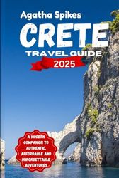 CRETE TRAVEL GUIDE 2025: A Modern Companion to Authentic, Affordable and Unforgettable Adventures