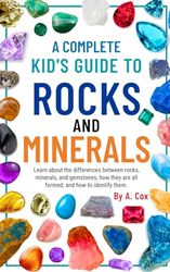 A Complete Kid's Guide to Rocks and Minerals: Learn about the differences between rocks, minerals, and gemstones, how they're all formed, and how to identify them