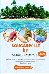 BOUGAINVILLE ÎLE GUIDE DE VOYAGE 2025: Le joyau intact du Pacifique Sud : sentiers cachés, culture tribale et beauté brute vous attendent
