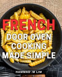 French Door Oven Cooking Made Simple: Master the Art of Effortless and Delicious French Door Oven Recipes for Perfect Meals at Home