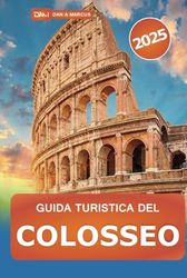 Guida turistica del Colosseo 2025: Esplora i siti iconici del patrimonio di Roma e le attrazioni senza tempo Consigli da insider, approfondimenti storici e segreti locali in Italia