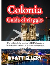 Colonia Guida di viaggio 2025: Una guida turistica completa del 2025 alla cultura, all'architettura, al cibo e ai tesori nascosti della città storica tedesca
