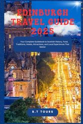 Edinburgh Travel Guide 2025: Your Complete Guidebook to Scottish History, Food, Traditions, Hotels, Attractions, and Local Experiences That Matter