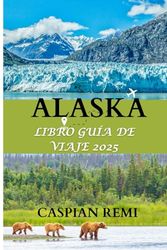 ALASKA LIBRO GUÍA DE VIAJE 2025: Paisajes majestuosos, naturaleza indómita y aventuras inolvidables en la última frontera