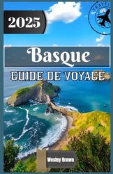 Basque Guide de voyage 2025: Découvrez l'âme du nord de l'Espagne: Trésors cachés, trésors culturels et aventures culinaires au Pays Basque
