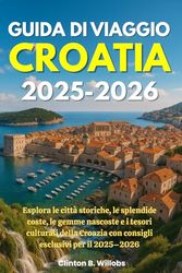 GUIDA DI VIAGGIO CROAZIA 2025-2026: Esplora le città storiche, le splendide coste, le gemme nascoste e i tesori culturali della Croazia con consigli esclusivi per il 2025–2026