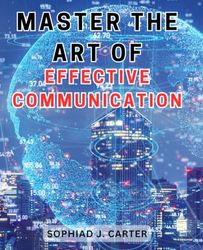 Master the Art of Effective Communication: Unlock the Secrets to Persuasive Communication and Ignite Success in Every Interaction