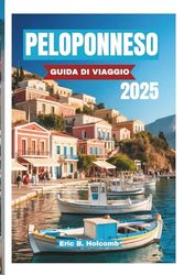 PELOPONNESO GUIDA DI VIAGGIO 2025: Vivi l'anima della Grecia; tutto quello che c'è da sapere sulla penisola senza tempo della Grecia: città antiche, ... ed esperienze autentiche in ogni regione"