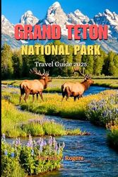 Grand Teton National Park Travel Guide 2025: A Definitive Insider Tips to Epic Hikes, Camping, Wildlife, Nature and Outdoor Adventures in America's Wild Heart