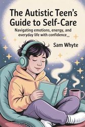 The Autistic Teen’s Guide to Self-Care: Navigating Emotions, Energy, and Everyday Life with Confidence