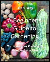 A Beginner's Guide to Gardening: Cultivate Your Own Oasis, One Leaf at a Time
