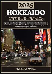 HOKKAIDO GUIDE DE VOYAGE 2025: De Sapporo à Shiretoko : à la découverte des villes, des villages, des sources chaudes, de la cuisine et des merveilles de plein air d'Hokkaido