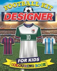 Football Kit Designer Colouring Book for Kids: Design and Colour Your Own Soccer Shirts Activity Book